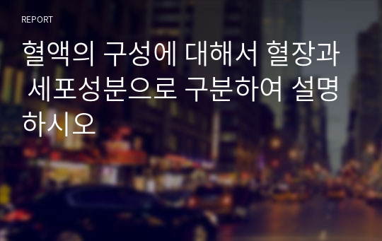 혈액의 구성에 대해서 혈장과 세포성분으로 구분하여 설명하시오