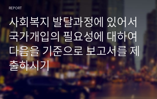 사회복지 발달과정에 있어서 국가개입의 필요성에 대하여 다음을 기준으로 보고서를 제출하시기