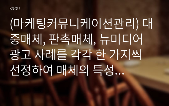 (마케팅커뮤니케이션관리) 대중매체, 판촉매체, 뉴미디어 광고 사례를 각각 한 가지씩 선정하여 매체의 특성에 따른 광고효과의