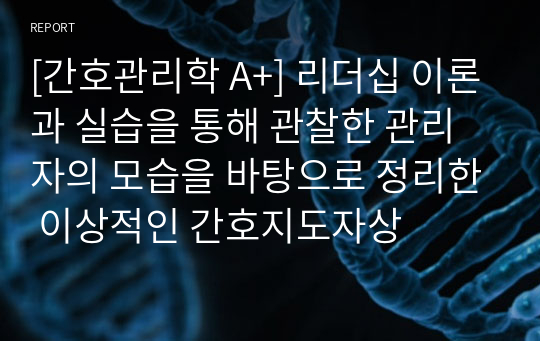 [간호관리학 A+] 리더십 이론과 실습을 통해 관찰한 관리자의 모습을 바탕으로 정리한 이상적인 간호지도자상