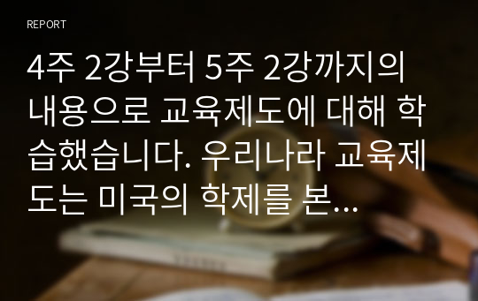 4주 2강부터 5주 2강까지의 내용으로 교육제도에 대해 학습했습니다. 우리나라 교육제도는 미국의 학제를 본으로 하여 만들어졌는데, 우리나라 교육제도가 미국의 학제를 본받을 수밖에 없었던 원인을 서론, 본론, 결론의 형식으로 작성하십시오.