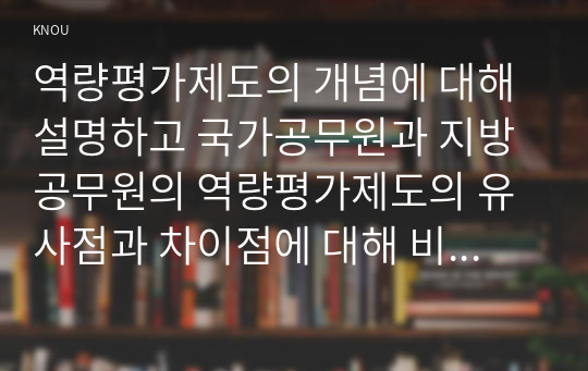 역량평가제도의 개념에 대해 설명하고 국가공무원과 지방공무원의 역량평가제도의 유사점과 차이점에 대해 비교하여 설명