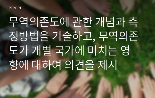 무역의존도에 관한 개념과 측정방법을 기술하고, 무역의존도가 개별 국가에 미치는 영향에 대하여 의견을 제시