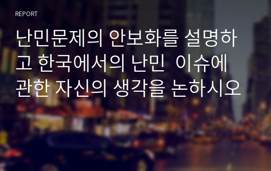 난민문제의 안보화를 설명하고 한국에서의 난민  이슈에 관한 자신의 생각을 논하시오