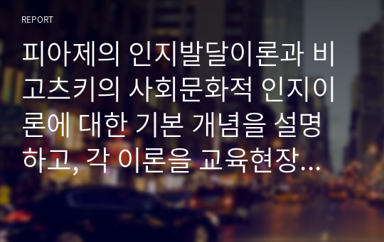 피아제의 인지발달이론과 비고츠키의 사회문화적 인지이론에 대한 기본 개념을 설명하고, 각 이론을 교육현장에서