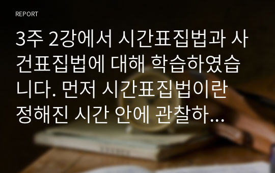 3주 2강에서 시간표집법과 사건표집법에 대해 학습하였습니다. 먼저 시간표집법이란 정해진 시간 안에 관찰하고자