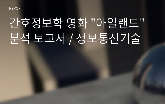 간호정보학 영화 &quot;아일랜드&quot; 분석 보고서 / 정보통신기술