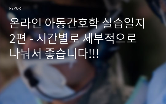 온라인 아동간호학 실습일지 2편 - 시간별로 세부적으로 나눠서 좋습니다!!!