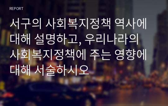 서구의 사회복지정책 역사에 대해 설명하고, 우리나라의 사회복지정책에 주는 영향에 대해 서술하시오