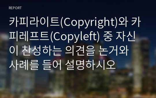 카피라이트(Copyright)와 카피레프트(Copyleft) 중 자신이 찬성하는 의견을 논거와 사례를 들어 설명하시오