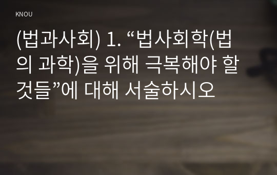 (법과사회) 1. “법사회학(법의 과학)을 위해 극복해야 할 것들”에 대해 서술하시오