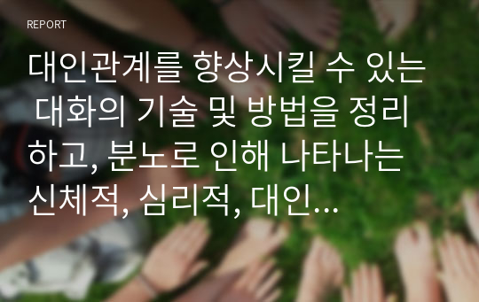 대인관계를 향상시킬 수 있는 대화의 기술 및 방법을 정리하고, 분노로 인해 나타나는 신체적, 심리적, 대인관계의 변화와 결과