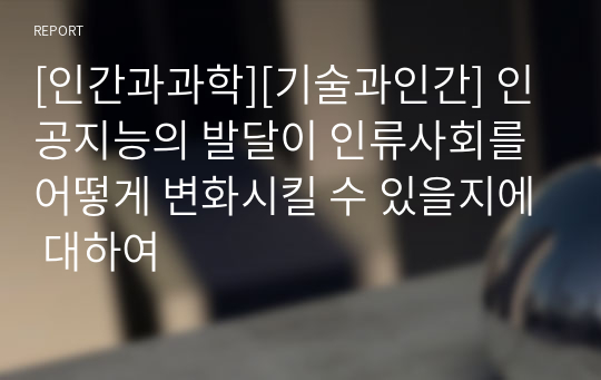 [인간과과학][기술과인간] 인공지능의 발달이 인류사회를 어떻게 변화시킬 수 있을지에 대하여