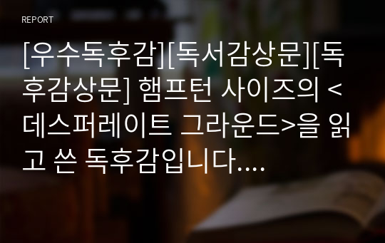 [우수독후감][독서감상문][독후감상문] 햄프턴 사이즈의 &lt;데스퍼레이트 그라운드&gt;을 읽고 쓴 독후감입니다. 세계 3대 동계 전투로 불리는 북한 장진호 전투를 묘사한 수작입니다. 인생이 따분한 분들이 보시면 삶에 대한 의욕이 불타오를 것입니다.