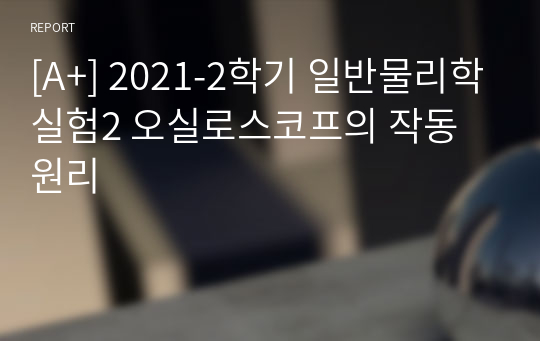 [A+, 에리카] 2021-2학기 일반물리학실험2 오실로스코프의 작동 원리