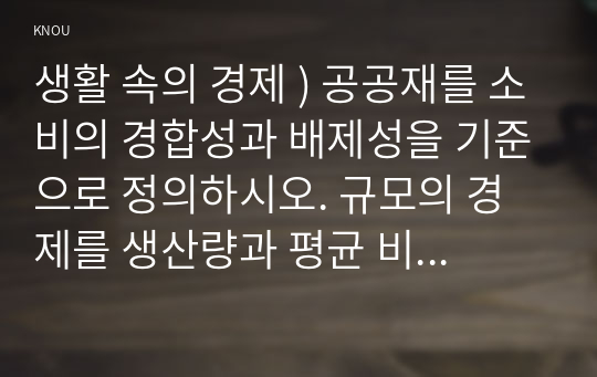 생활 속의 경제 ) 공공재를 소비의 경합성과 배제성을 기준으로 정의하시오. 규모의 경제를 생산량과 평균 비용의 관계에서 설명하시오.