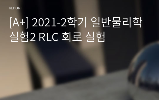 [A+, 에리카] 2021-2학기 일반물리학실험2 RLC 회로 실험