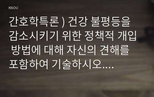 간호학특론 ) 건강 불평등을 감소시키기 위한 정책적 개입 방법에 대해 자신의 견해를 포함하여 기술하시오. 의료소비자인 환자와 가족을 대변하는 간호사의 역할에 대해 자신의 견해를 포함하여 기술하시오.