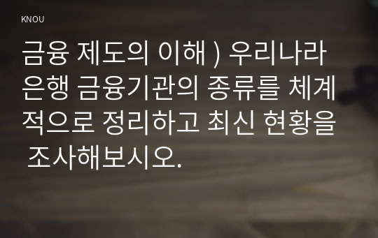 금융 제도의 이해 ) 우리나라 은행 금융기관의 종류를 체계적으로 정리하고 최신 현황을 조사해보시오.