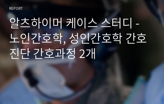 알츠하이머 케이스 스터디 - 노인간호학, 성인간호학 간호진단 간호과정 2개