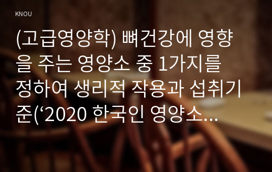 (고급영양학) 뼈건강에 영향을 주는 영양소 중 1가지를 정하여 생리적 작용과 섭취기준(‘2020 한국인 영양소 섭취기준