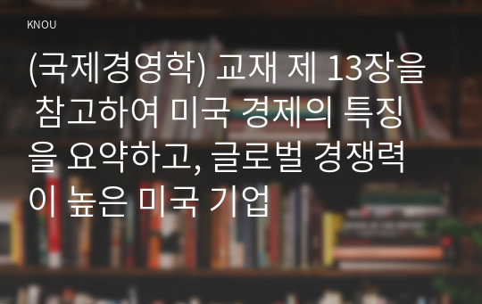 (국제경영학) 교재 제 13장을 참고하여 미국 경제의 특징을 요약하고, 글로벌 경쟁력이 높은 미국 기업