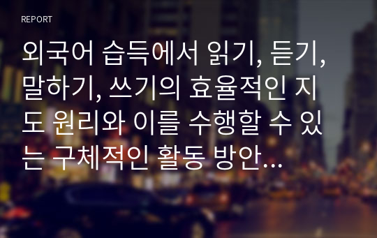 외국어 습득에서 읽기, 듣기, 말하기, 쓰기의 효율적인 지도 원리와 이를 수행할 수 있는 구체적인 활동 방안에 대해 설명