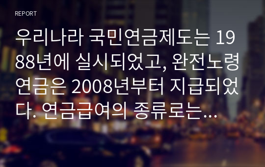 우리나라 국민연금제도는 1988년에 실시되었고, 완전노령연금은 2008년부터 지급되었다. 연금급여의 종류로는 노령연금