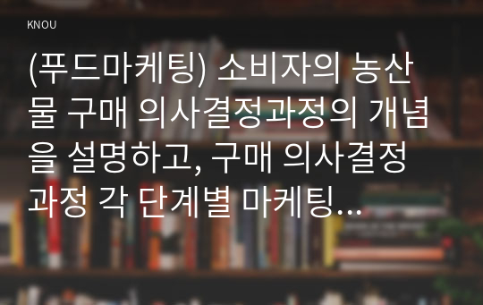 (푸드마케팅) 소비자의 농산물 구매 의사결정과정의 개념을 설명하고, 구매 의사결정과정 각 단계별 마케팅 전략을 예시