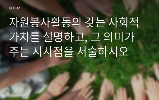 자원봉사활동의 갖는 사회적 가치를 설명하고, 그 의미가 주는 시사점을 서술하시오