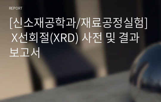 [신소재공학과/재료공정실험] X선회절(XRD) 사전 및 결과 보고서