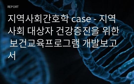 지역사회간호학 case - 지역사회 대상자 건강증진을 위한 보건교육프로그램 개발보고서