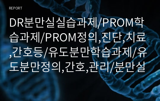 DR분만실실습과제/PROM학습과제/PROM정의,진단,치료,간호등/유도분만학습과제/유도분만정의,간호,관리/분만실과제