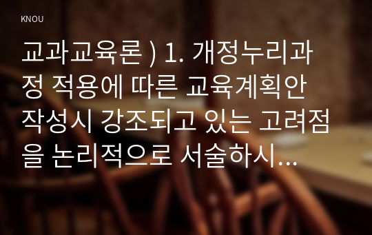 교과교육론 ) 1. 개정누리과정 적용에 따른 교육계획안 작성시 강조되고 있는 고려점을 논리적으로 서술하시오. 2. 동작, 언어, 미술, 음악, 수학, 과학, 사회 교육 중 본인이 가장 자신이 없는 것 1개를 선택하시오.