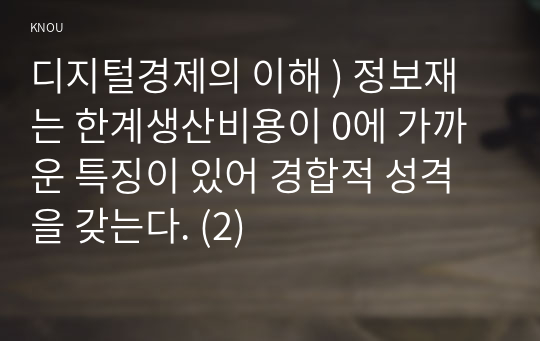 디지털경제의 이해 ) 정보재는 한계생산비용이 0에 가까운 특징이 있어 경합적 성격을 갖는다. (2)