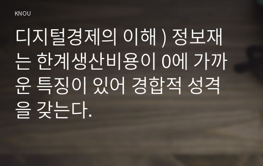 디지털경제의 이해 ) 정보재는 한계생산비용이 0에 가까운 특징이 있어 경합적 성격을 갖는다.