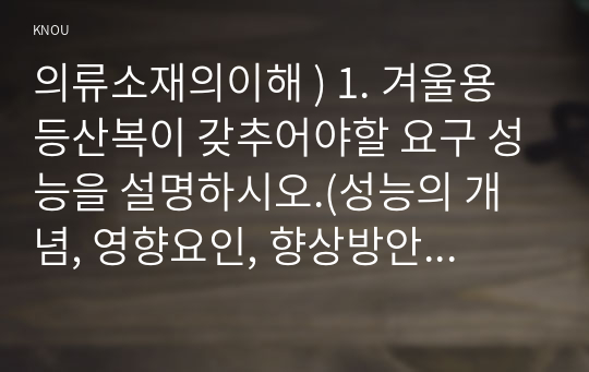 의류소재의이해 ) 1. 겨울용 등산복이 갖추어야할 요구 성능을 설명하시오.(성능의 개념, 영향요인, 향상방안 등) 2. 촉감이 매우 매끈하고 광택이 우수한 의류소재를 만들려면, 섬유, 실, 조직을 어떻게  구성해야 되는지 이에 대해 설명