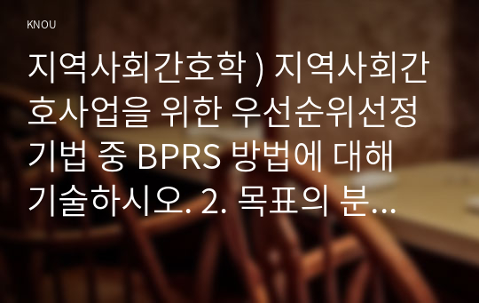 지역사회간호학 ) 지역사회간호사업을 위한 우선순위선정기법 중 BPRS 방법에 대해 기술하시오. 2. 목표의 분류 중 투입-산출모형에 따른 분류 방법을 쓰고, 목표가 갖추어야 할 기준인 SMART에 대하여 기술