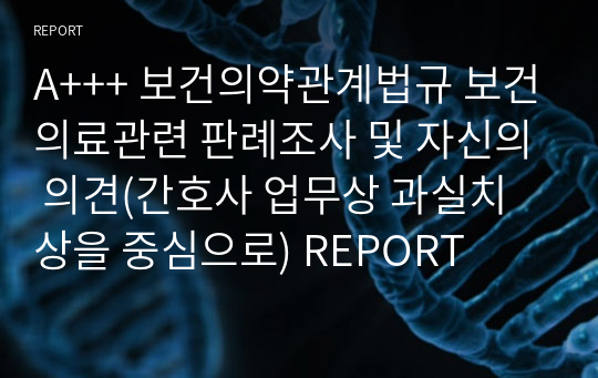 A+++ 보건의약관계법규 보건의료관련 판례조사 및 자신의 의견(간호사 업무상 과실치상을 중심으로) REPORT