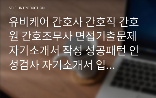 유비케어 간호사 간호직 간호원 간호조무사 면접기출문제 자기소개서 작성 성공패턴 인성검사 자기소개서 입력항목분석 직무계획서 지원동기작성요령