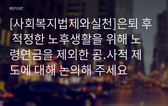 [사회복지법제와실천]은퇴 후 적정한 노후생활을 위해 노령연금을 제외한 공.사적 제도에 대해 논의해 주세요