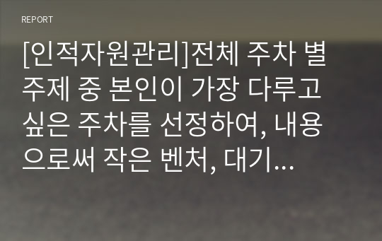 [인적자원관리]전체 주차 별 주제 중 본인이 가장 다루고 싶은 주차를 선정하여, 내용으로써 작은 벤처, 대기업 성공 또는 실패 사례 조사 및 분석