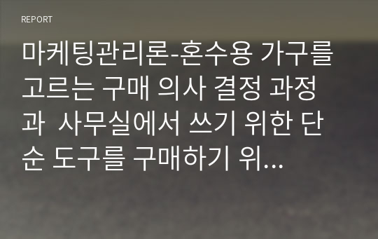 마케팅관리론-혼수용 가구를 고르는 구매 의사 결정 과정과  사무실에서 쓰기 위한 단순 도구를 구매하기 위한 구매 의사 결정 과정의 차이점