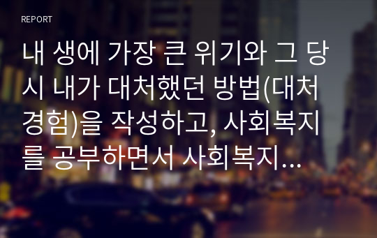 내 생에 가장 큰 위기와 그 당시 내가 대처했던 방법(대처경험)을 작성하고, 사회복지를 공부하면서 사회복지사가 된 후 같은 위기를 경험하고 있는 클라이언트를 만났을 때 그에 대한 개입계획을 세운 후 과거 나의 경험과 비교 분석하여 작성해보세요.