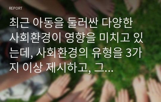 최근 아동을 둘러싼 다양한 사회환경이 영향을 미치고 있는데, 사회환경의 유형을 3가지 이상 제시하고, 그 중요성을 각각 제시하세요.