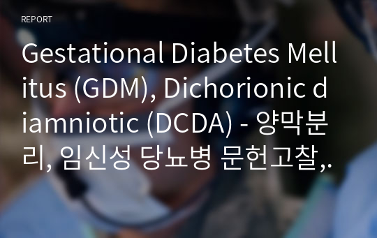 Gestational Diabetes Mellitus (GDM), Dichorionic diamniotic (DCDA) - 양막분리, 임신성 당뇨병 문헌고찰, 투여약물 정리, 불안정한 혈당조절의 위험성, 불안, 간호과정