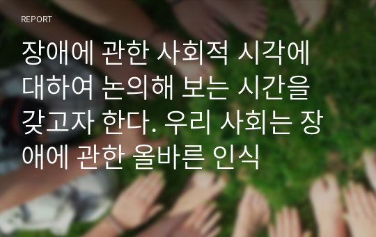 장애에 관한 사회적 시각에 대하여 논의해 보는 시간을 갖고자 한다. 우리 사회는 장애에 관한 올바른 인식