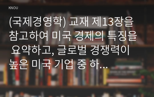 (국제경영학) 교재 제13장을 참고하여 미국 경제의 특징을 요약하고, 글로벌 경쟁력이 높은 미국 기업 중 하나를 선택하여 경쟁력의 원천이 무엇인지 분석하시오.