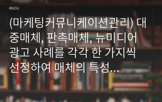 (마케팅커뮤니케이션관리) 대중매체, 판촉매체, 뉴미디어 광고 사례를 각각 한 가지씩 선정하여 매체의 특성에 따른 광고효과의 차