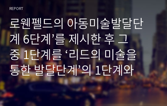 로웬펠드의 아동미술발달단계 6단계’를 제시한 후 그 중 1단계를 ‘리드의 미술을 통한 발달단계’의 1단계와 비교